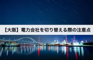 【大阪】電力会社を切り替える際の注意点