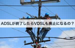 ADSLが終了したらVDSLも廃止になるの？