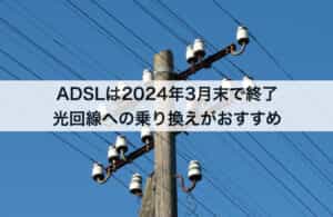 ADSLは2024年3月末で終了｜光回線への乗り換えがおすすめ