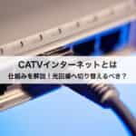 CATVインターネットとは｜仕組みや光回線へ切り替えるべきかなど解説します！