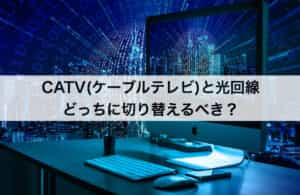 結論！CATV(ケーブルテレビ)・光回線どっちに切り替えるべき？