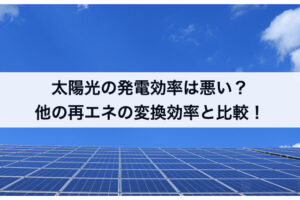 太陽光発電の発電効率は悪い？他の再エネの変換効率と比較！