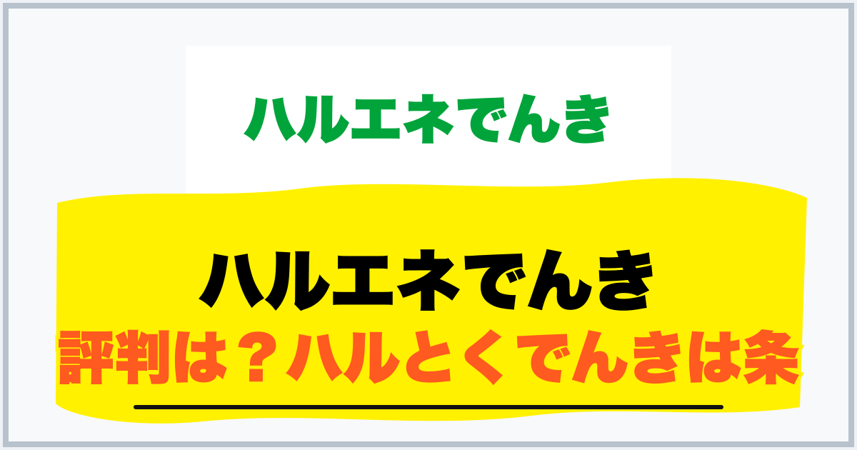 ハルエネでんき 評判は？ハルとくでんきは条