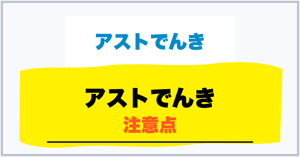 アストでんき 注意点